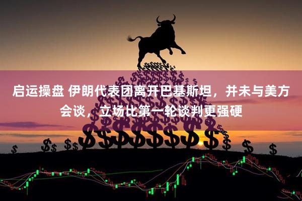 启运操盘 伊朗代表团离开巴基斯坦，并未与美方会谈，立场比第一轮谈判更强硬