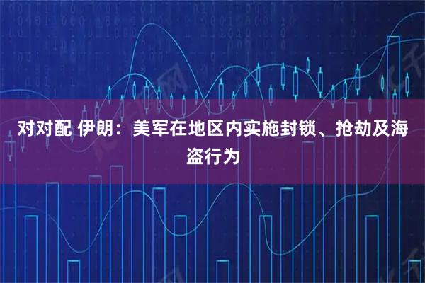 对对配 伊朗：美军在地区内实施封锁、抢劫及海盗行为