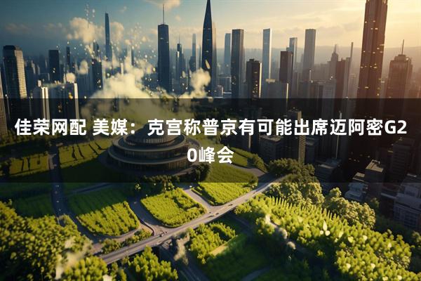 佳荣网配 美媒：克宫称普京有可能出席迈阿密G20峰会